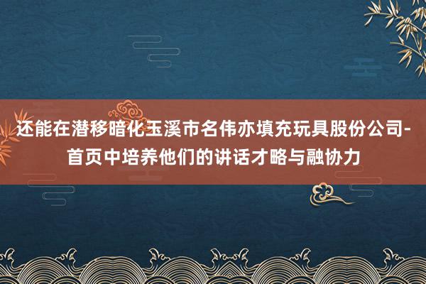 还能在潜移暗化玉溪市名伟亦填充玩具股份公司-首页中培养他们的讲话才略与融协力