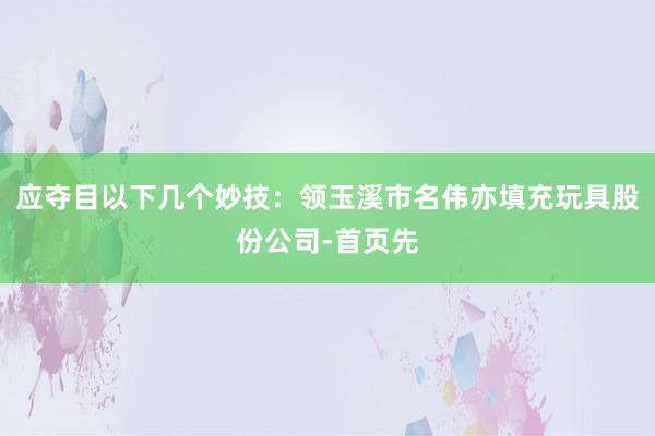 应夺目以下几个妙技:领玉溪市名伟亦填充玩具股份公司-首页先
