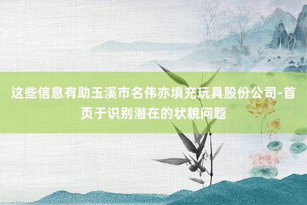 这些信息有助玉溪市名伟亦填充玩具股份公司-首页于识别潜在的状貌问题