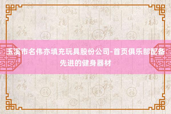 玉溪市名伟亦填充玩具股份公司-首页俱乐部配备先进的健身器材