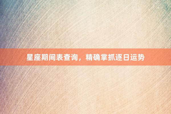 星座期间表查询，精确掌抓逐日运势