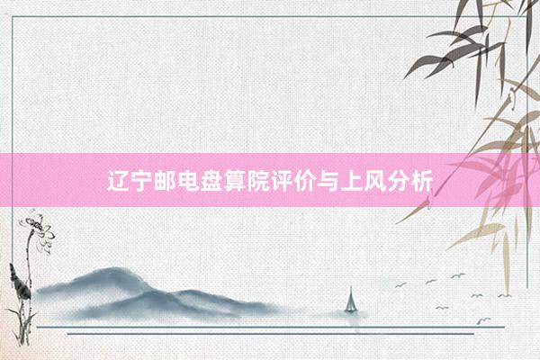 辽宁邮电盘算院评价与上风分析