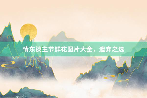 情东谈主节鲜花图片大全，遗弃之选