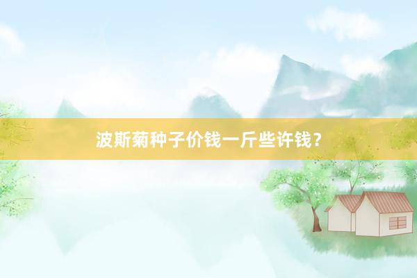 波斯菊种子价钱一斤些许钱？