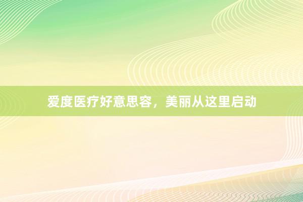 爱度医疗好意思容，美丽从这里启动