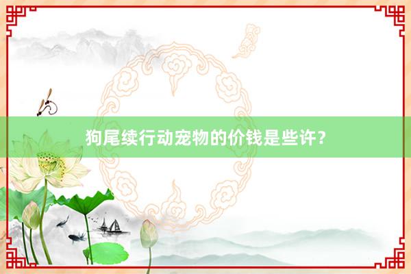 狗尾续行动宠物的价钱是些许？