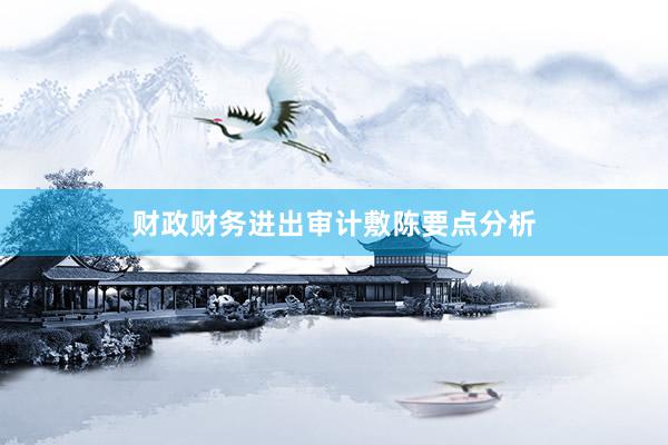 财政财务进出审计敷陈要点分析