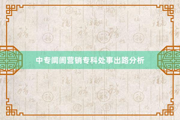 中专阛阓营销专科处事出路分析